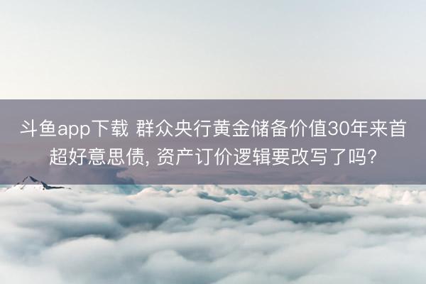 斗鱼app下载 群众央行黄金储备价值30年来首超好意思债， 资产订价逻辑要改写了吗?