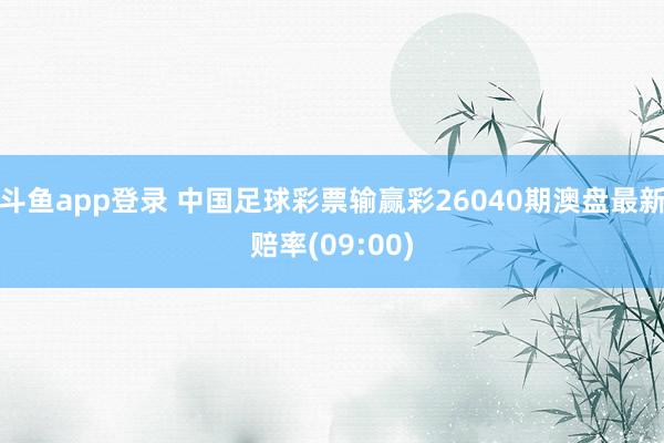 斗鱼app登录 中国足球彩票输赢彩26040期澳盘最新赔率(09:00)