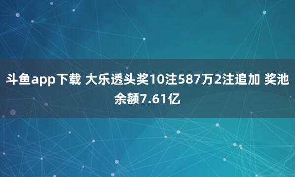 斗鱼app下载 大乐透头奖10注587万2注追加 奖池余额7.61亿