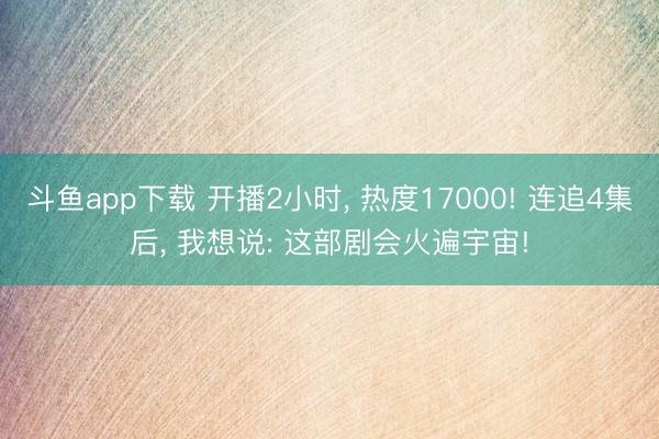 斗鱼app下载 开播2小时, 热度17000! 连追4集后, 我想说: 这部剧会火遍宇宙!