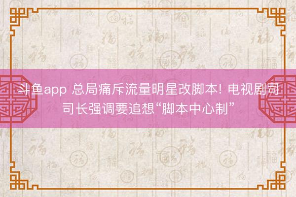斗鱼app 总局痛斥流量明星改脚本! 电视剧司司长强调要追想“脚本中心制”