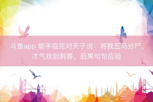 斗鱼app 能手临死对天子说：将我五马分尸，才气找到刺客，后果句句应验