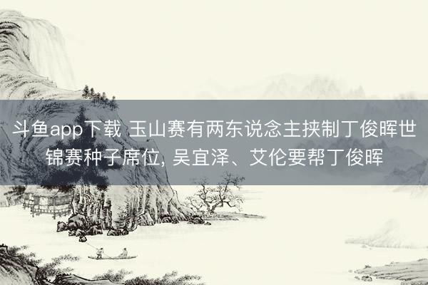 斗鱼app下载 玉山赛有两东说念主挟制丁俊晖世锦赛种子席位, 吴宜泽、艾伦要帮丁俊晖
