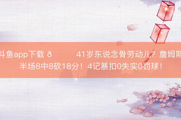 斗鱼app下载 🙃41岁东说念骨劳动儿？詹姆斯半场8中8砍18分！4记暴扣0失实0罚球！