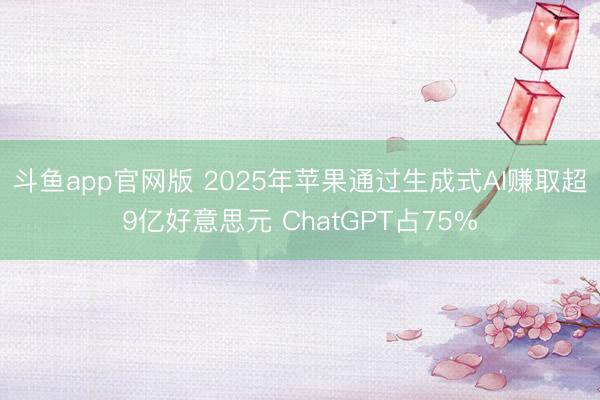 斗鱼app官网版 2025年苹果通过生成式AI赚取超9亿好意思元 ChatGPT占75%