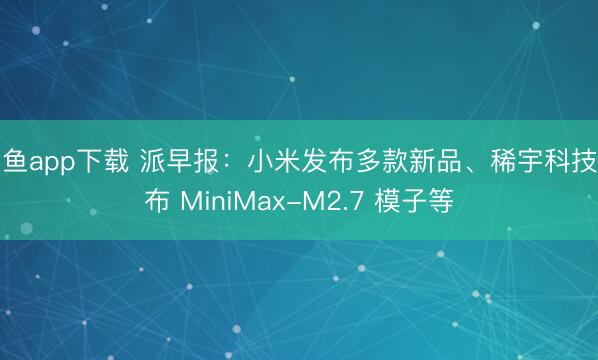 斗鱼app下载 派早报：小米发布多款新品、稀宇科技发布 MiniMax-M2.7 模子等