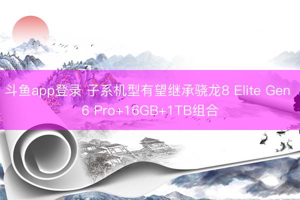 斗鱼app登录 子系机型有望继承骁龙8 Elite Gen 6 Pro+16GB+1TB组合