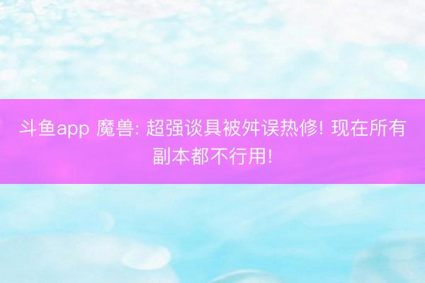 斗鱼app 魔兽: 超强谈具被舛误热修! 现在所有副本都不行用!