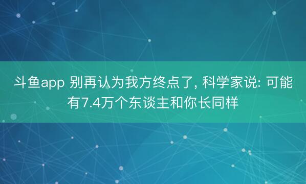 斗鱼app 别再认为我方终点了， 科学家说: 可能有7.4万个东谈主和你长同样