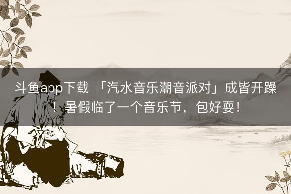斗鱼app下载 「汽水音乐潮音派对」成皆开躁！暑假临了一个音乐节，包好耍！