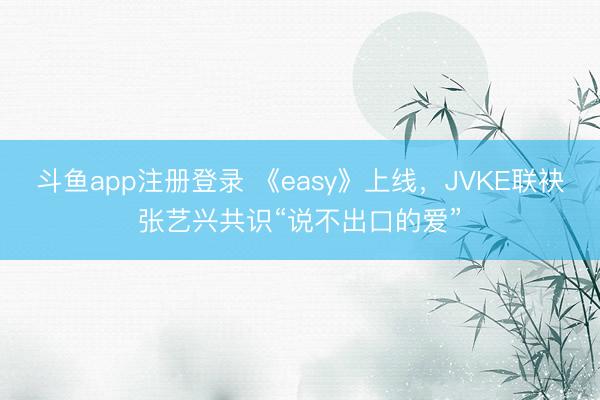 斗鱼app注册登录 《easy》上线，JVKE联袂张艺兴共识“说不出口的爱”