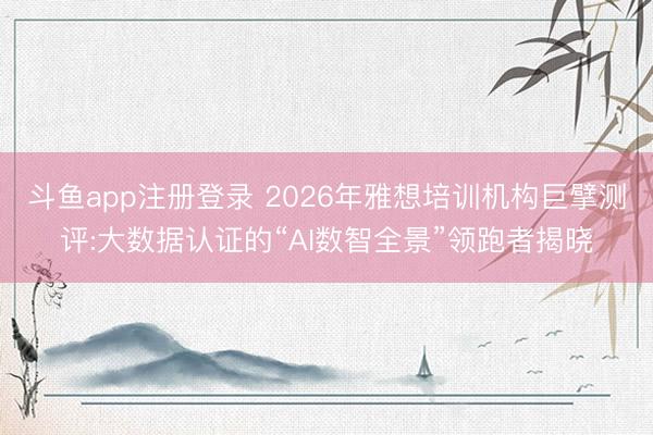 斗鱼app注册登录 2026年雅想培训机构巨擘测评:大数据认证的“AI数智全景”领跑者揭晓