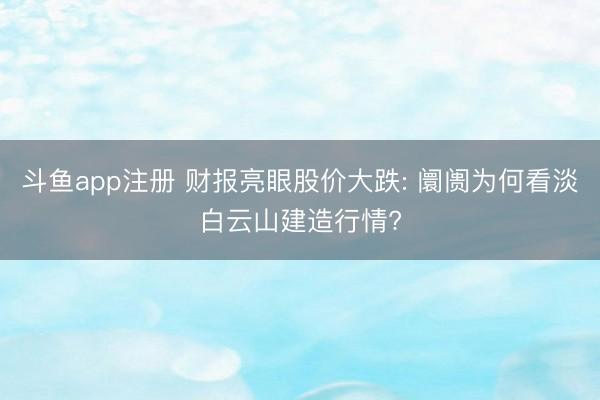 斗鱼app注册 财报亮眼股价大跌: 阛阓为何看淡白云山建造行情?