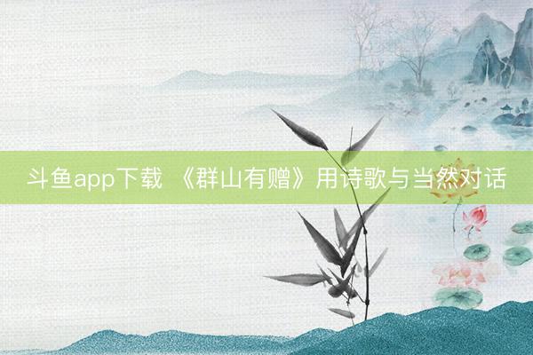 斗鱼app下载 《群山有赠》用诗歌与当然对话