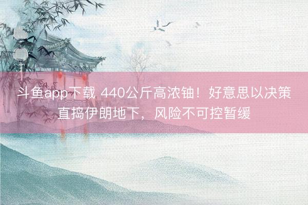 斗鱼app下载 440公斤高浓铀！好意思以决策直捣伊朗地下，风险不可控暂缓