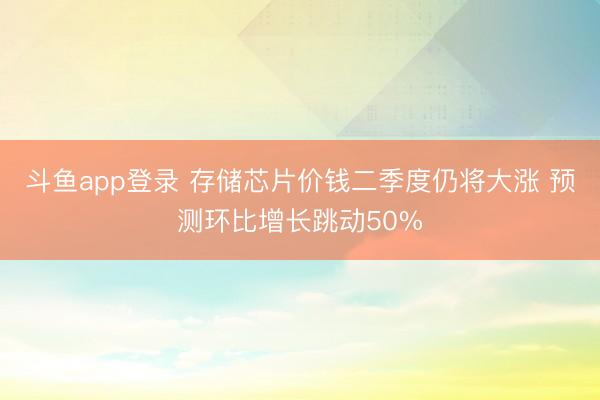 斗鱼app登录 存储芯片价钱二季度仍将大涨 预测环比增长跳动50%