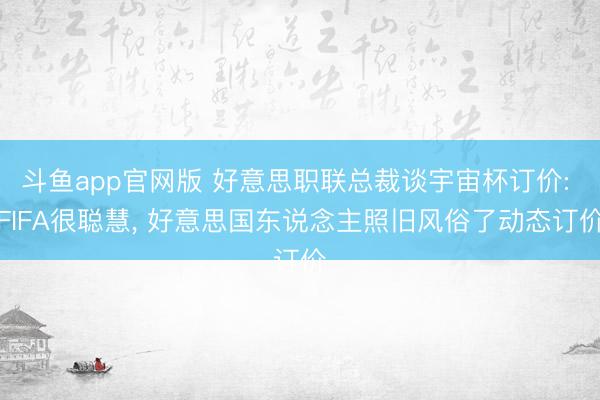 斗鱼app官网版 好意思职联总裁谈宇宙杯订价: FIFA很聪慧, 好意思国东说念主照旧风俗了动态订价