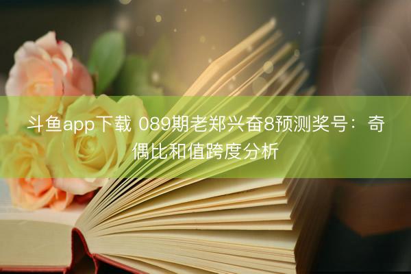斗鱼app下载 089期老郑兴奋8预测奖号：奇偶比和值跨度分析