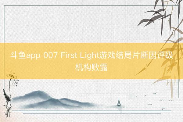 斗鱼app 007 First Light游戏结局片断因评级机构败露