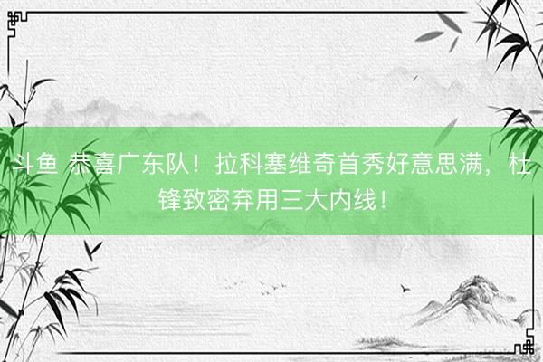斗鱼 恭喜广东队！拉科塞维奇首秀好意思满，杜锋致密弃用三大内线！