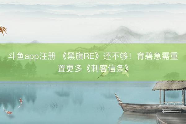 斗鱼app注册 《黑旗RE》还不够！育碧急需重置更多《刺客信条》