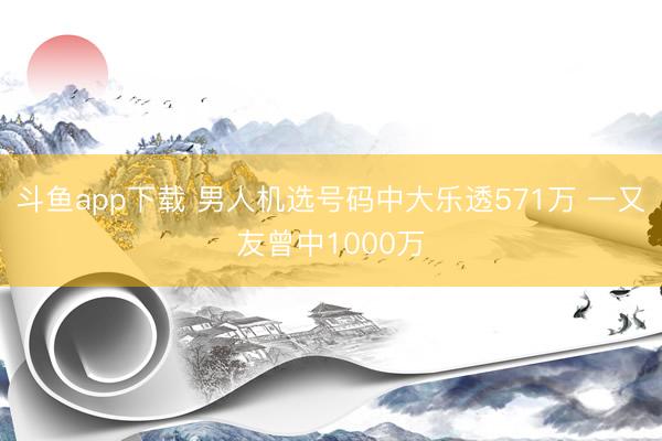 斗鱼app下载 男人机选号码中大乐透571万 一又友曾中1000万