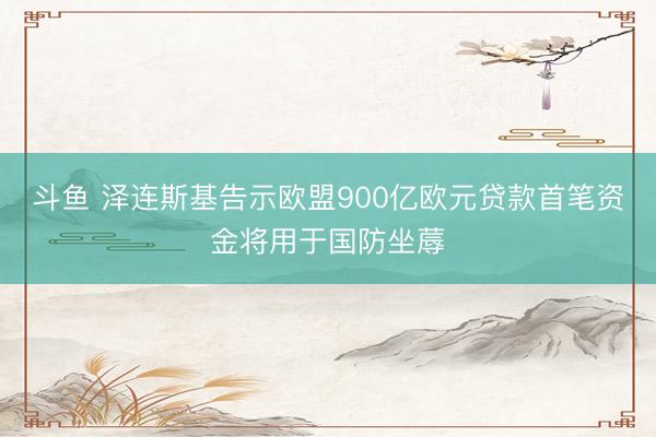 斗鱼 泽连斯基告示欧盟900亿欧元贷款首笔资金将用于国防坐蓐