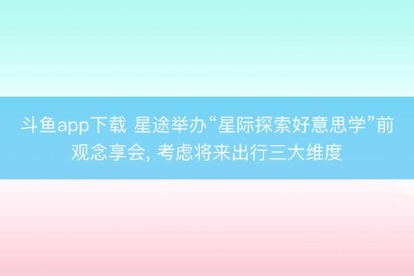 斗鱼app下载 星途举办“星际探索好意思学”前观念享会, 考虑将来出行三大维度