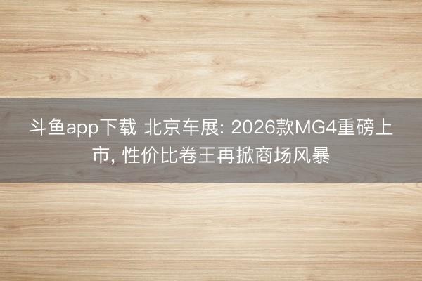 斗鱼app下载 北京车展: 2026款MG4重磅上市, 性价比卷王再掀商场风暴