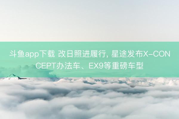 斗鱼app下载 改日照进履行, 星途发布X-CONCEPT办法车、EX9等重磅车型