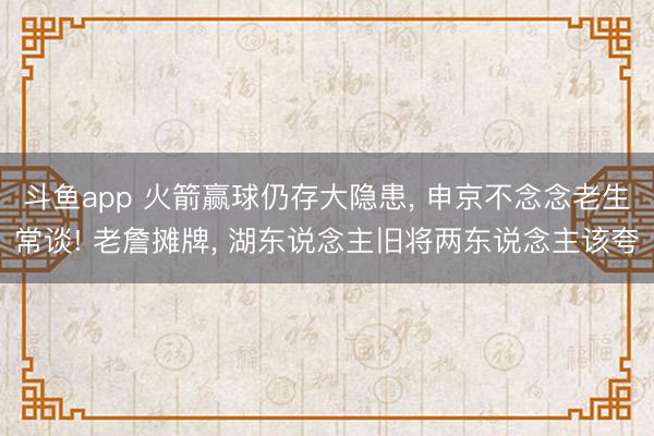 斗鱼app 火箭赢球仍存大隐患, 申京不念念老生常谈! 老詹摊牌, 湖东说念主旧将两东说念主该夸