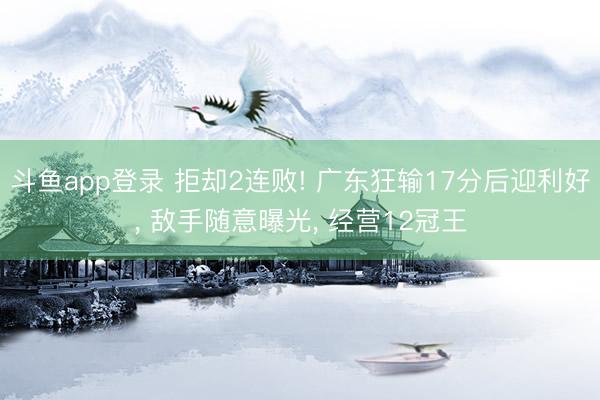 斗鱼app登录 拒却2连败! 广东狂输17分后迎利好, 敌手随意曝光, 经营12冠王